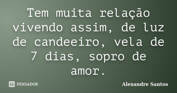 Tem muita relação vivendo assim, de luz de candeeiro, vela de 7 dias, sopro de amor.... Frase de Alexandre Santos.