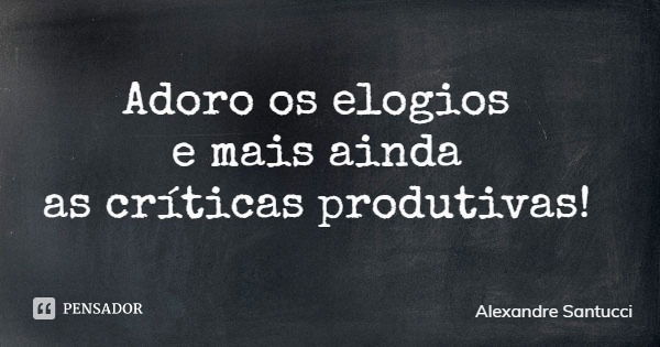 Adoro os elogios e mais ainda as críticas produtivas!... Frase de Alexandre Santucci.