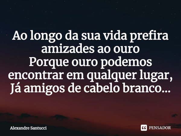 ⁠Ao longo da sua vida prefira amizades ao ouro
Porque ouro podemos encontrar em qualquer lugar,
Já amigos de cabelo branco...... Frase de Alexandre Santucci.