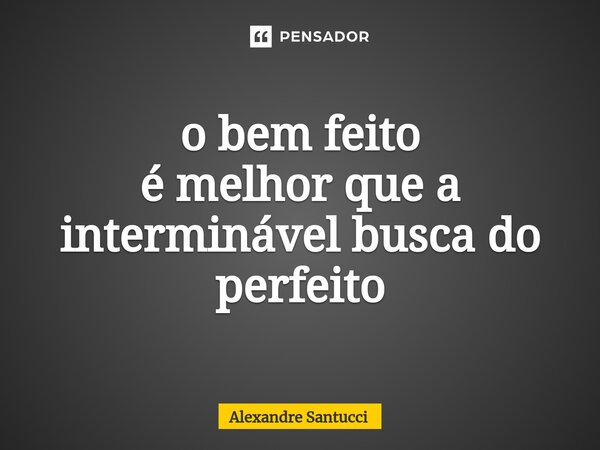 ⁠o bem feito é melhorque a interminável busca do perfeito... Frase de Alexandre Santucci.