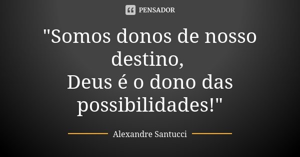 "Somos donos de nosso destino, Deus é o dono das possibilidades!"... Frase de Alexandre Santucci.