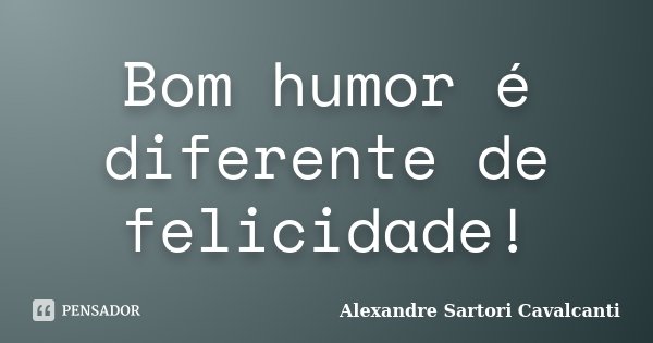 Bom humor é diferente de felicidade!... Frase de Alexandre Sartori Cavalcanti.