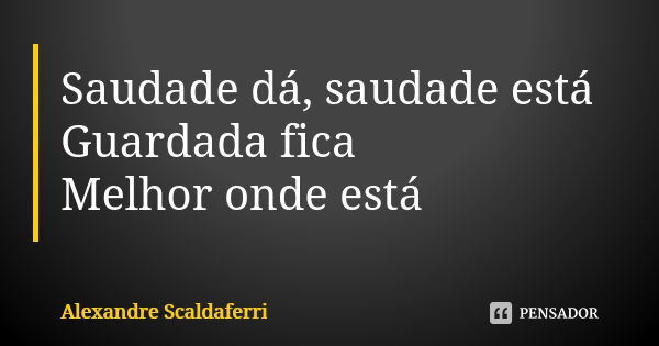 Saudade dá, saudade está Guardada fica Melhor onde está... Frase de Alexandre Scaldaferri.