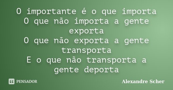 O importante é o que importa O que não importa a gente exporta O que não exporta a gente transporta E o que não transporta a gente deporta... Frase de Alexandre Scher.