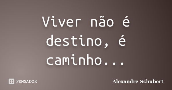 Viver não é destino, é caminho...... Frase de Alexandre Schubert.