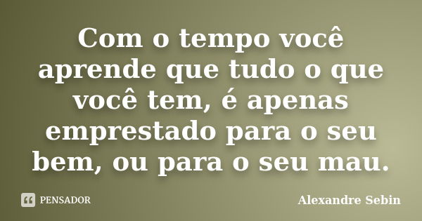 Com o tempo você aprende que tudo o que você tem, é apenas emprestado para o seu bem, ou para o seu mau.... Frase de Alexandre Sebin.