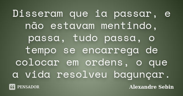 Disseram que ia passar, e não estavam mentindo, passa, tudo passa, o tempo se encarrega de colocar em ordens, o que a vida resolveu bagunçar.... Frase de Alexandre Sebin.