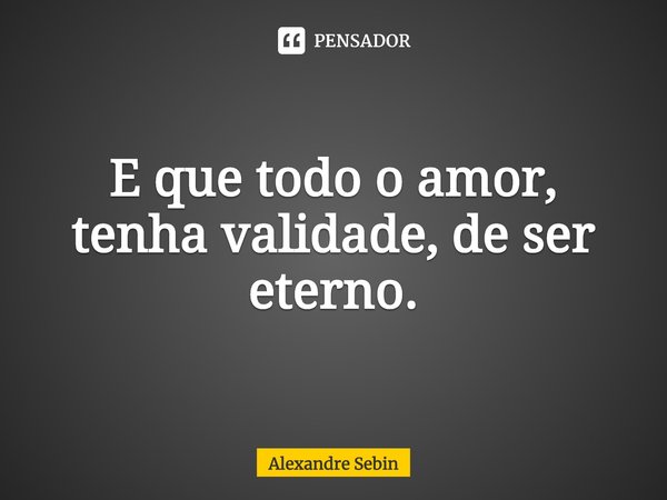 ⁠E que todo o amor, tenha validade, de ser eterno.... Frase de Alexandre Sebin.