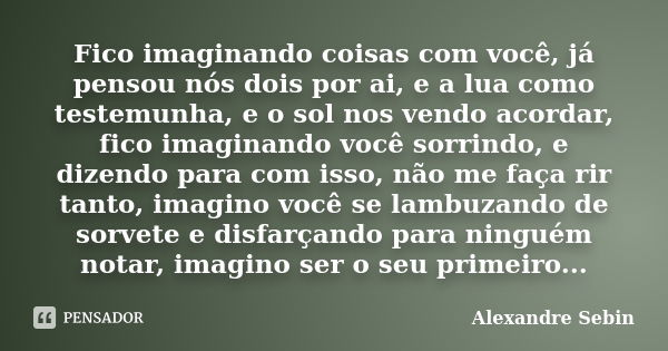 Fico imaginando coisas com você, já pensou nós dois por ai, e a lua como testemunha, e o sol nos vendo acordar, fico imaginando você sorrindo, e dizendo para co... Frase de Alexandre Sebin.