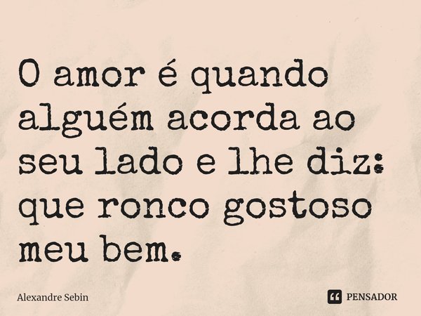 ⁠O amor é quando alguém acorda ao seu lado e lhe diz: que ronco gostoso meu bem.... Frase de Alexandre Sebin.
