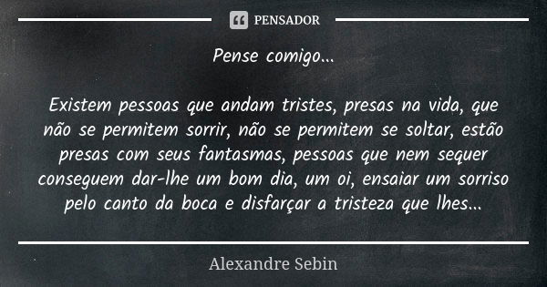 Pense comigo... Existem pessoas que andam tristes, presas na vida, que não se permitem sorrir, não se permitem se soltar, estão presas com seus fantasmas, pesso... Frase de Alexandre Sebin.