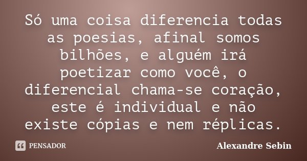 Só uma coisa diferencia todas as poesias, afinal somos bilhões, e alguém irá poetizar como você, o diferencial chama-se coração, este é individual e não existe ... Frase de Alexandre Sebin.