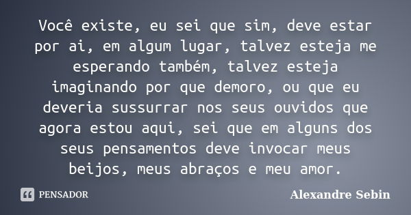 Você existe, eu sei que sim, deve estar por ai, em algum lugar, talvez esteja me esperando também, talvez esteja imaginando por que demoro, ou que eu deveria su... Frase de Alexandre Sebin.