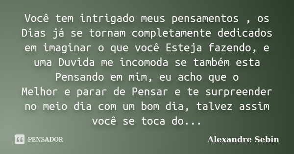 Você tem intrigado meus pensamentos , os Dias já se tornam completamente dedicados em imaginar o que você Esteja fazendo, e uma Duvida me incomoda se também est... Frase de Alexandre Sebin.