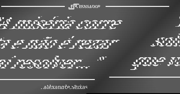 "A miséria corre solta e não é rezar que vai resolver..."... Frase de Alexandre Seixas.