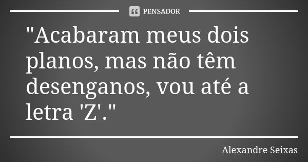 "Acabaram meus dois planos, mas não têm desenganos, vou até a letra 'Z'."... Frase de Alexandre Seixas.