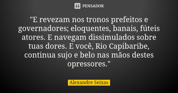 "E revezam nos tronos prefeitos e governadores; eloquentes, banais, fúteis atores. E navegam dissimulados sobre tuas dores. E você, Rio Capibaribe, continu... Frase de Alexandre Seixas.