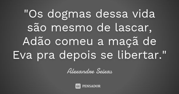 "Os dogmas dessa vida são mesmo de lascar, Adão comeu a maçã de Eva pra depois se libertar."... Frase de Alexandre Seixas.