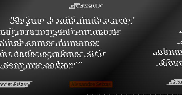 "Sei que 'a vida imita a arte', não procuro gelo em marte. Ainda somos humanos, abomino todos os planos. Só o Novo Aeon pra salvar!"... Frase de Alexandre Seixas.