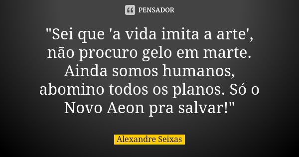 "Sei que 'a vida imita a arte', não procuro gelo em marte. Ainda somos humanos, abomino todos os planos. Só o Novo Aeon pra salvar!"... Frase de Alexandre Seixas.