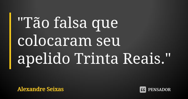 "Tão falsa que colocaram seu apelido Trinta Reais."... Frase de Alexandre Seixas.