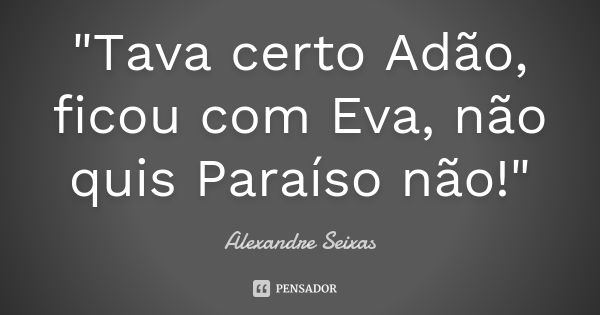 "Tava certo Adão, ficou com Eva, não quis Paraíso não!"... Frase de Alexandre Seixas.