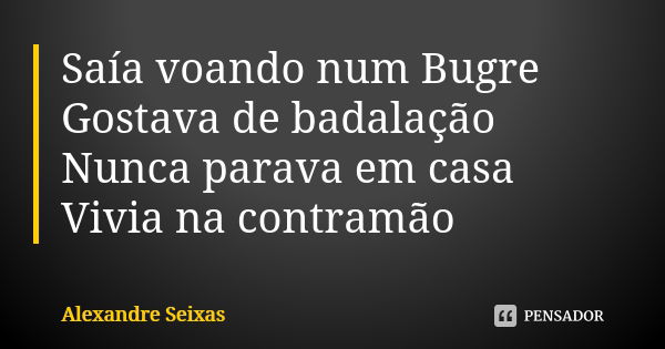 Saía voando num Bugre Gostava de badalação Nunca parava em casa Vivia na contramão... Frase de Alexandre Seixas.