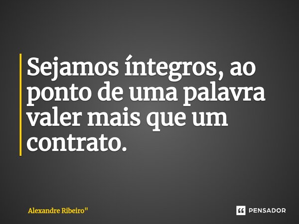 Sejamos íntegros, ao ponto de uma palavra valer mais que um contrato.... Frase de Alexandre.
