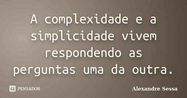 A complexidade e a simplicidade vivem respondendo as perguntas uma da outra.... Frase de Alexandre Sessa.