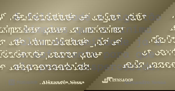 A felicidade é algo tão simples que a mínima falta de humildade já é o suficiente para que ela passe despercebida.... Frase de Alexandre Sessa.