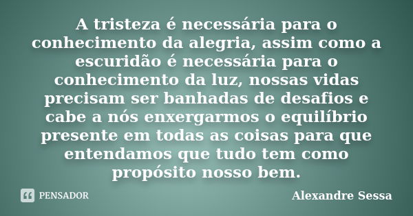 A tristeza é necessária para o conhecimento da alegria, assim como a escuridão é necessária para o conhecimento da luz, nossas vidas precisam ser banhadas de de... Frase de Alexandre Sessa.