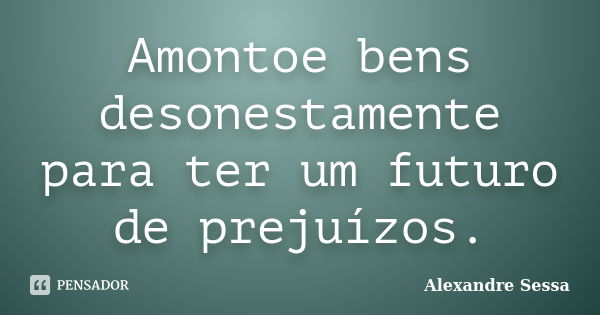 Amontoe bens desonestamente para ter um futuro de prejuízos.... Frase de Alexandre Sessa.