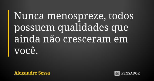 Nunca menospreze, todos possuem qualidades que ainda não cresceram em você.... Frase de Alexandre Sessa.