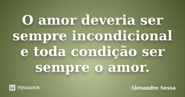 O amor deveria ser sempre incondicional e toda condição ser sempre o amor.... Frase de Alexandre Sessa.