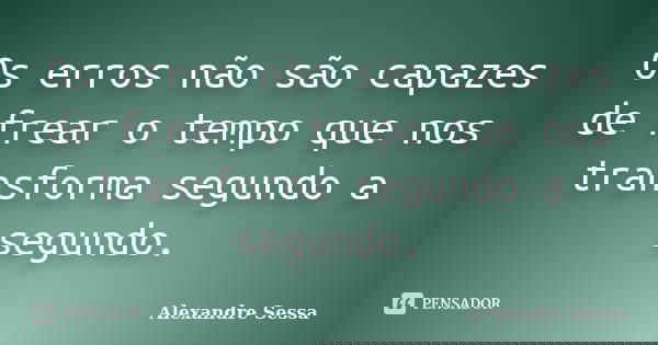 Os erros não são capazes de frear o tempo que nos transforma segundo a segundo.... Frase de Alexandre Sessa.