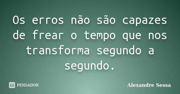 Os erros não são capazes de frear o tempo que nos transforma segundo a segundo.... Frase de Alexandre Sessa.