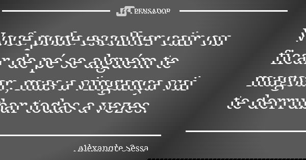 Você pode escolher cair ou ficar de pé se alguém te magoar, mas a vingança vai te derrubar todas a vezes.... Frase de Alexandre Sessa.