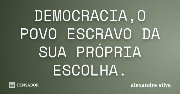 DEMOCRACIA,O POVO ESCRAVO DA SUA PRÓPRIA ESCOLHA.... Frase de Alexandre Silva.