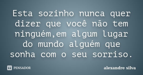 Esta sozinho nunca quer dizer que você não tem ninguém,em algum lugar do mundo alguém que sonha com o seu sorriso.... Frase de Alexandre Silva.