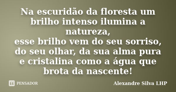 Na escuridão da floresta um brilho intenso ilumina a natureza, esse brilho vem do seu sorriso, do seu olhar, da sua alma pura e cristalina como a água que brota... Frase de Alexandre Silva LHP.