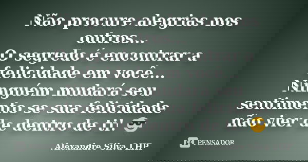 Não procure alegrias nos outros... O segredo é encontrar a felicidade em você... Ninguém mudará seu sentimento se sua felicidade não vier de dentro de ti! 😎... Frase de Alexandre Silva LHP.