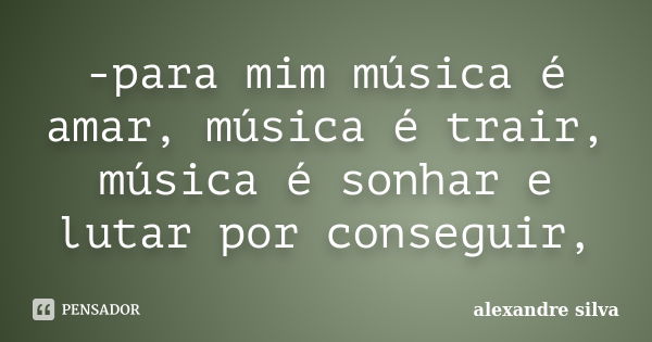 -para mim música é amar, música é trair, música é sonhar e lutar por conseguir,... Frase de Alexandre Silva.