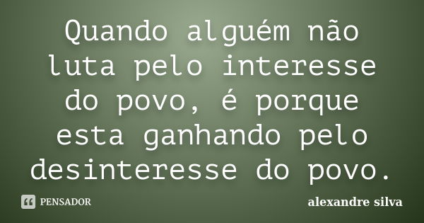 Quando alguém não luta pelo interesse do povo, é porque esta ganhando pelo desinteresse do povo.... Frase de Alexandre Silva.