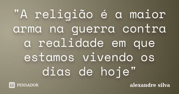 "A religião é a maior arma na guerra contra a realidade em que estamos vivendo os dias de hoje"... Frase de Alexandre Silva.