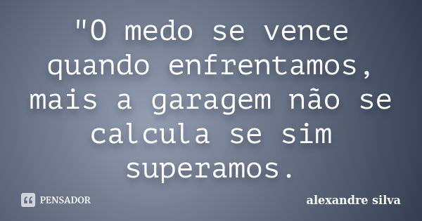 "O medo se vence quando enfrentamos, mais a garagem não se calcula se sim superamos.... Frase de Alexandre Silva.