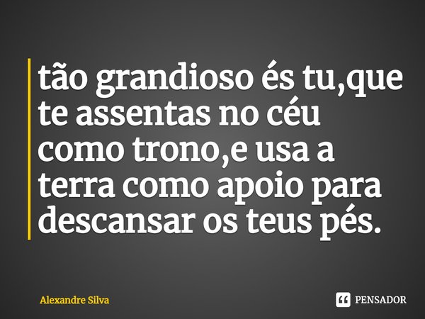 ⁠tão grandioso és tu,que te assentas no céu como trono,e usa a terra como apoio para descansar os teus pés.... Frase de alexandre silva.