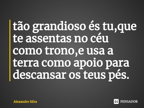 ⁠tão grandioso és tu,que te assentas no céu como trono,e usa a terra como apoio para descansar os teus pés.... Frase de alexandre silva.