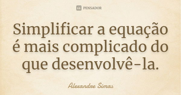 Simplificar a equação é mais complicado do que desenvolvê-la.... Frase de Alexandre Simas.