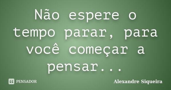 Não espere o tempo parar, para você começar a pensar...... Frase de Alexandre Siqueira.