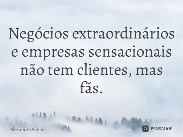 ⁠Negócios extraordinários e empresas sensacionais não tem clientes, mas fãs.... Frase de Alexandre Slivnik.